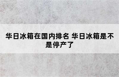 华日冰箱在国内排名 华日冰箱是不是停产了